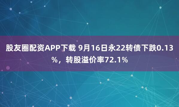 股友圈配资APP下载 9月16日永22转债下跌0.13%，转股溢价率72.1%