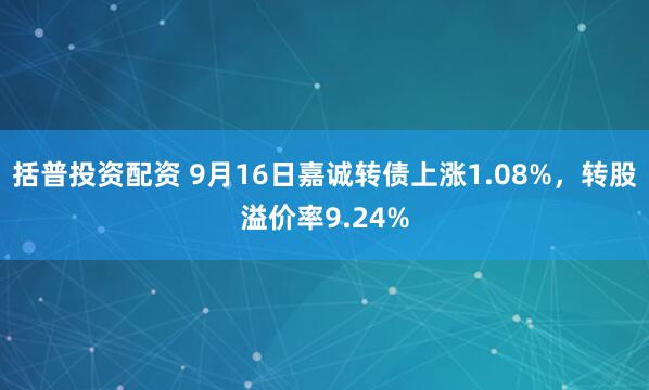 括普投资配资 9月16日嘉诚转债上涨1.08%，转股溢价率9.24%
