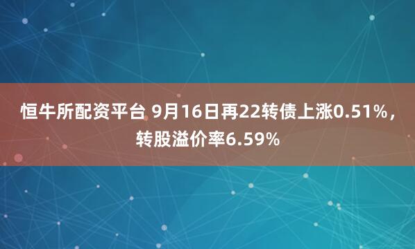 恒牛所配资平台 9月16日再22转债上涨0.51%，转股溢价率6.59%