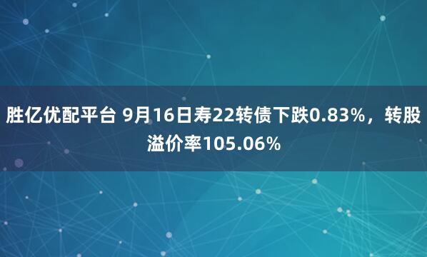 胜亿优配平台 9月16日寿22转债下跌0.83%，转股溢价率105.06%