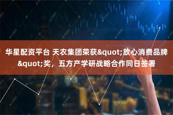 华星配资平台 天农集团荣获"放心消费品牌"奖，五方产学研战略合作同日签署