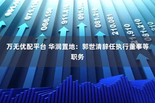 万无优配平台 华润置地：郭世清辞任执行董事等职务