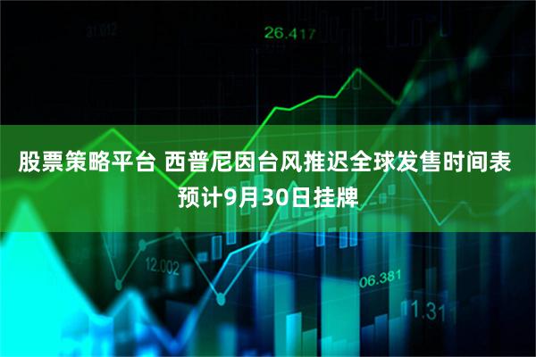 股票策略平台 西普尼因台风推迟全球发售时间表 预计9月30日挂牌