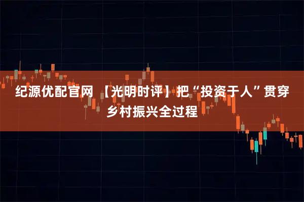 纪源优配官网 【光明时评】把“投资于人”贯穿乡村振兴全过程