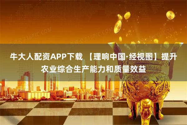 牛大人配资APP下载 【理响中国·经视图】提升农业综合生产能力和质量效益