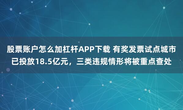股票账户怎么加杠杆APP下载 有奖发票试点城市已投放18.5亿元，三类违规情形将被重点查处