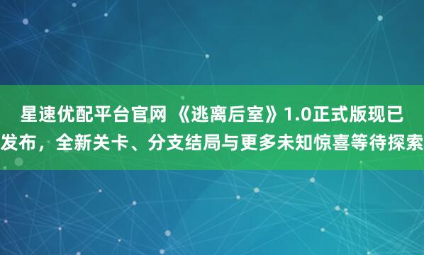 星速优配平台官网 《逃离后室》1.0正式版现已发布，全新关卡、分支结局与更多未知惊喜等待探索