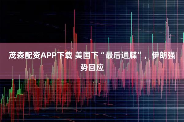 茂森配资APP下载 美国下“最后通牒”，伊朗强势回应