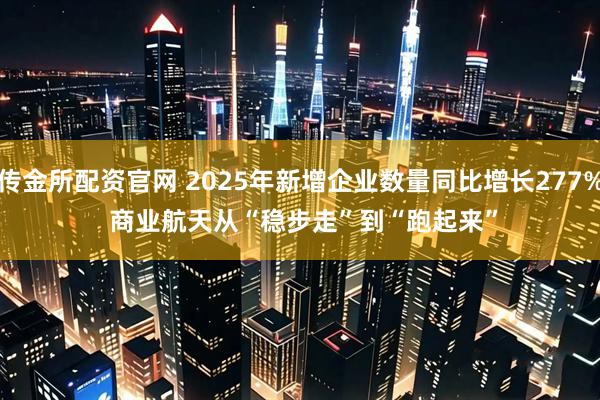 传金所配资官网 2025年新增企业数量同比增长277% 商业航天从“稳步走”到“跑起来”