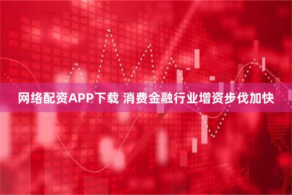 网络配资APP下载 消费金融行业增资步伐加快