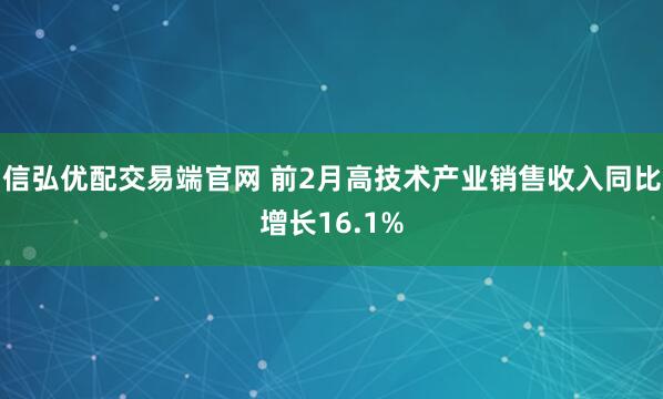 信弘优配交易端官网 前2月高技术产业销售收入同比增长16.1%