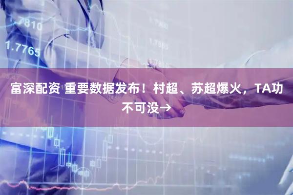 富深配资 重要数据发布！村超、苏超爆火，TA功不可没→