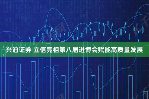 兴泊证券 立信亮相第八届进博会赋能高质量发展