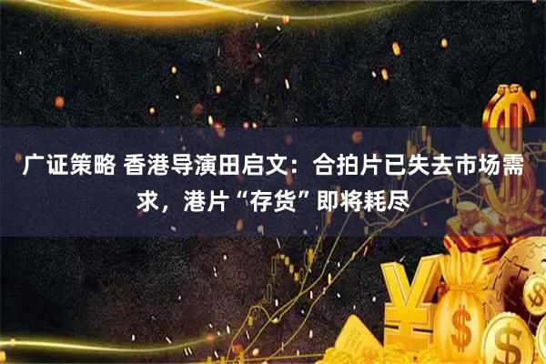 广证策略 香港导演田启文：合拍片已失去市场需求，港片“存货”即将耗尽