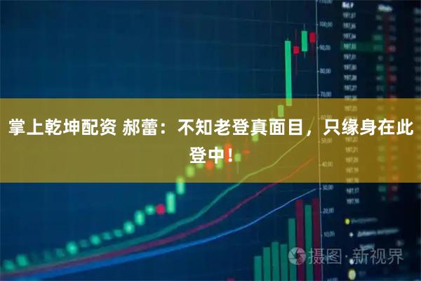 掌上乾坤配资 郝蕾：不知老登真面目，只缘身在此登中！