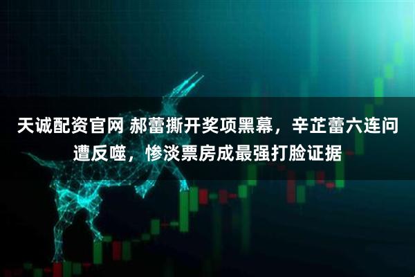 天诚配资官网 郝蕾撕开奖项黑幕，辛芷蕾六连问遭反噬，惨淡票房成最强打脸证据