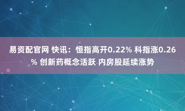 易资配官网 快讯：恒指高开0.22% 科指涨0.26% 创新药概念活跃 内房股延续涨势