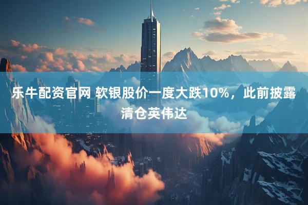乐牛配资官网 软银股价一度大跌10%，此前披露清仓英伟达