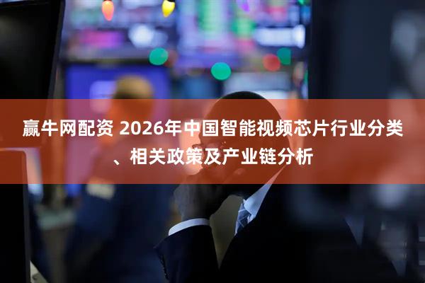 赢牛网配资 2026年中国智能视频芯片行业分类、相关政策及产业链分析