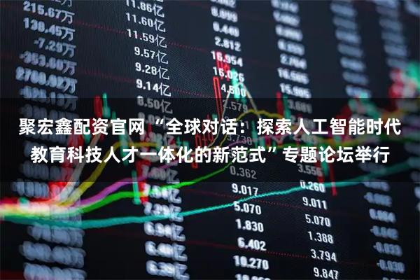 聚宏鑫配资官网 “全球对话：探索人工智能时代教育科技人才一体化的新范式”专题论坛举行
