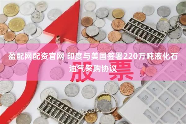 盈配网配资官网 印度与美国签署220万吨液化石油气采购协议