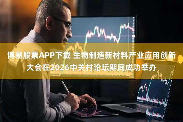 博易股票APP下载 生物制造新材料产业应用创新大会在2026中关村论坛期间成功举办