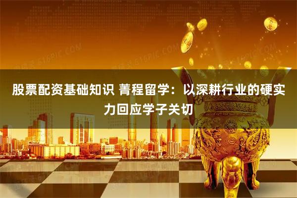 股票配资基础知识 菁程留学：以深耕行业的硬实力回应学子关切