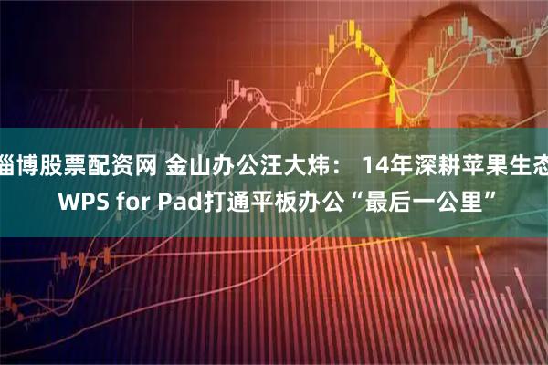 淄博股票配资网 金山办公汪大炜： 14年深耕苹果生态 WPS for Pad打通平板办公“最后一公里”