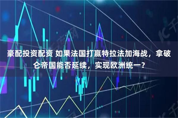 豪配投资配资 如果法国打赢特拉法加海战，拿破仑帝国能否延续，实现欧洲统一？