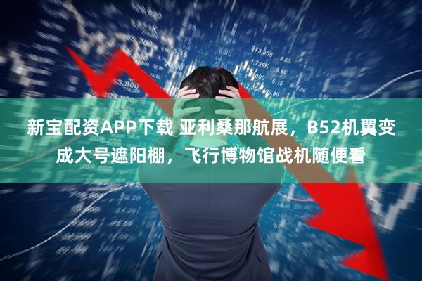 新宝配资APP下载 亚利桑那航展，B52机翼变成大号遮阳棚，飞行博物馆战机随便看