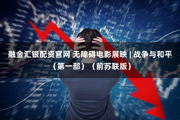 融金汇银配资官网 无障碍电影展映 | 战争与和平（第一部）（前苏联版）