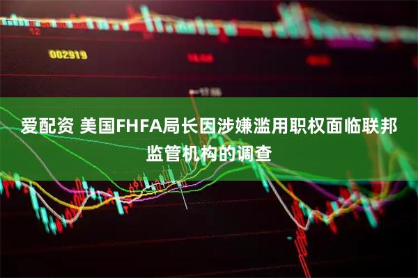 爱配资 美国FHFA局长因涉嫌滥用职权面临联邦监管机构的调查