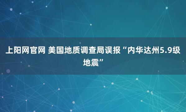 上阳网官网 美国地质调查局误报“内华达州5.9级地震”