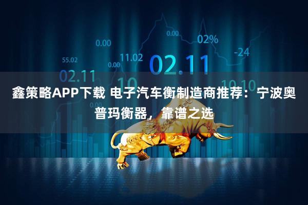 鑫策略APP下载 电子汽车衡制造商推荐：宁波奥普玛衡器，靠谱之选