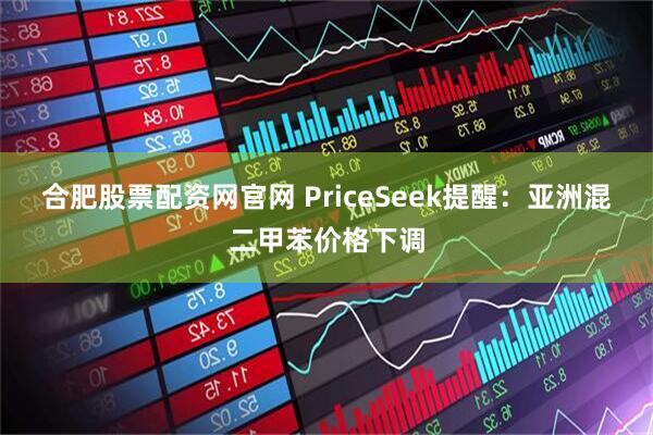 合肥股票配资网官网 PriceSeek提醒：亚洲混二甲苯价格下调