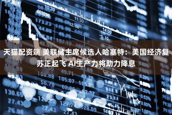 天猫配资端 美联储主席候选人哈塞特：美国经济复苏正起飞 AI生产力将助力降息