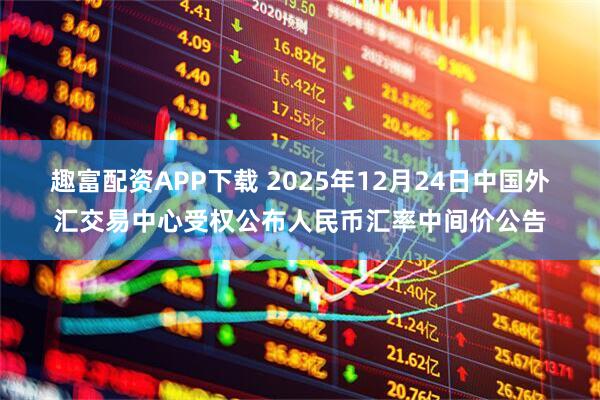 趣富配资APP下载 2025年12月24日中国外汇交易中心受权公布人民币汇率中间价公告