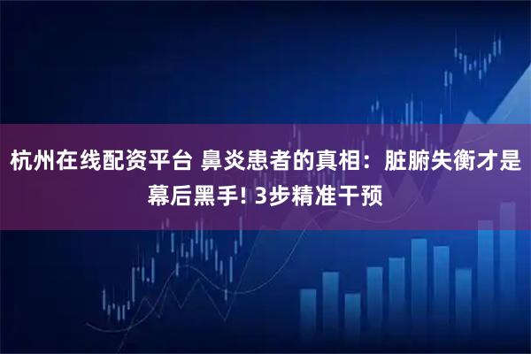 杭州在线配资平台 鼻炎患者的真相：脏腑失衡才是幕后黑手! 3步精准干预