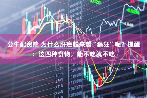 公牛配资端 为什么肝癌越来越“猖狂”呢？提醒：这四种食物，能不吃就不吃