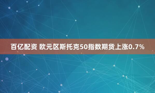 百亿配资 欧元区斯托克50指数期货上涨0.7%