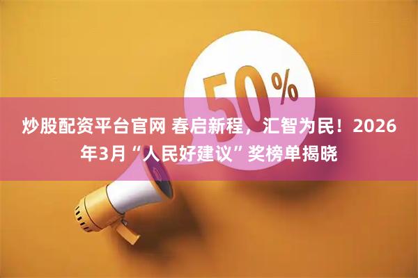 炒股配资平台官网 春启新程，汇智为民！2026年3月“人民好建议”奖榜单揭晓