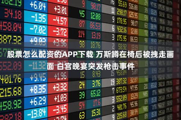 股票怎么配资的APP下载 万斯蹲在椅后被拽走画面 白宫晚宴突发枪击事件