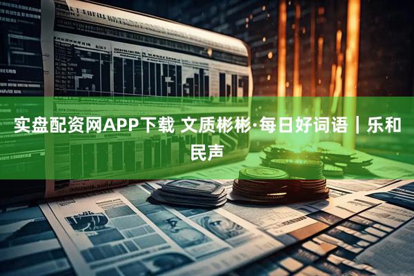 实盘配资网APP下载 文质彬彬·每日好词语｜乐和民声