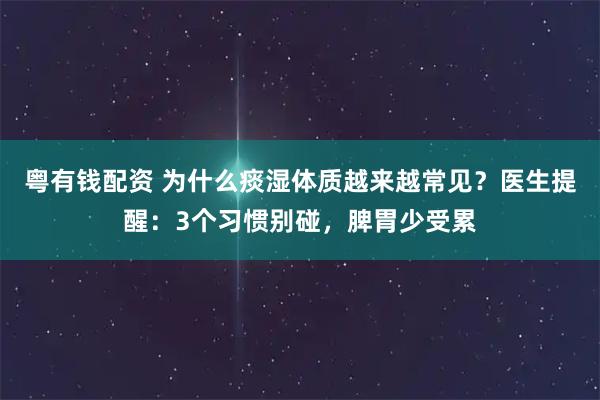粤有钱配资 为什么痰湿体质越来越常见？医生提醒：3个习惯别碰，脾胃少受累