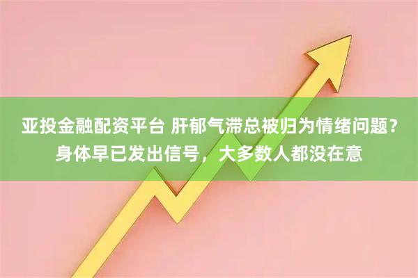 亚投金融配资平台 肝郁气滞总被归为情绪问题？身体早已发出信号，大多数人都没在意